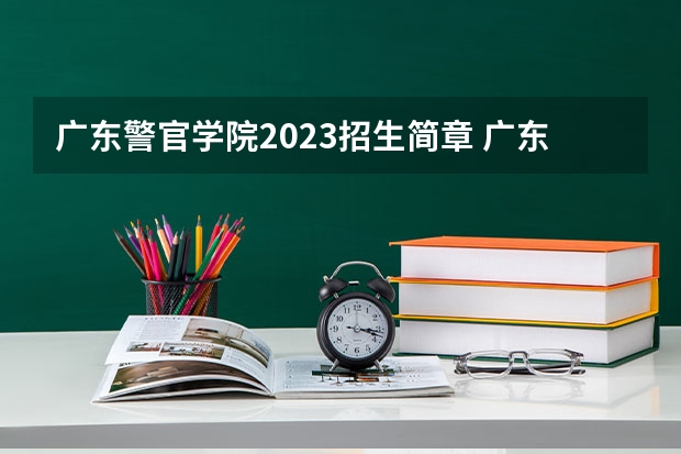 广东警官学院2023招生简章 广东警官学院招生专业