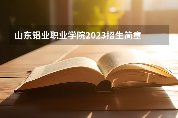山东铝业职业学院2023招生简章 山东铝业职业学院招生专业