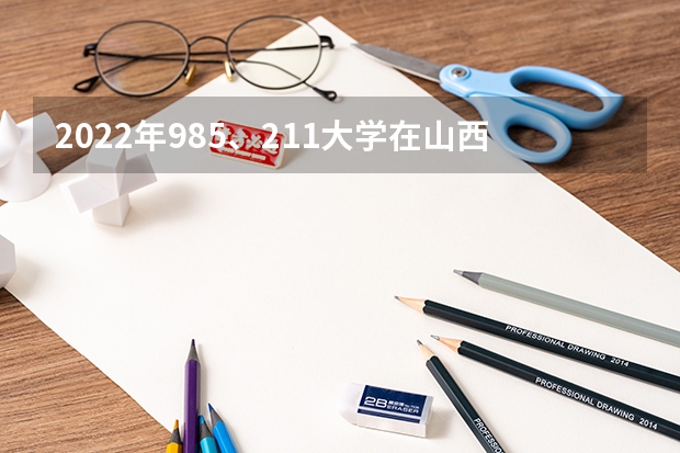 2022年985、211大学在山西录取分数线一览表（2023年填报参考）