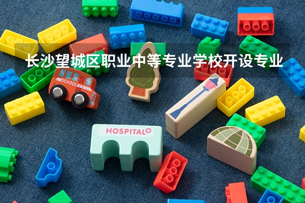 长沙望城区职业中等专业学校开设专业有哪些 长沙望城区职业中等专业学校优势专业