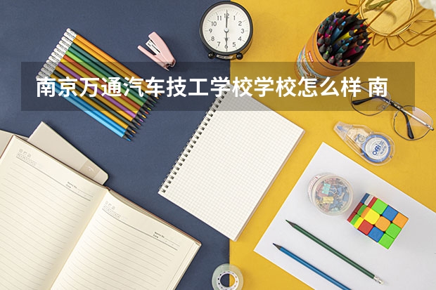 南京万通汽车技工学校学校怎么样 南京万通汽车技工学校地址
