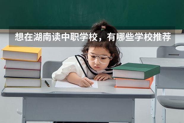 想在湖南读中职学校，有哪些学校推荐 湖南中职学校排名靠前的有哪些