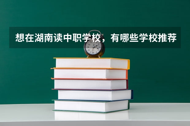 想在湖南读中职学校，有哪些学校推荐 哪所中职学校好