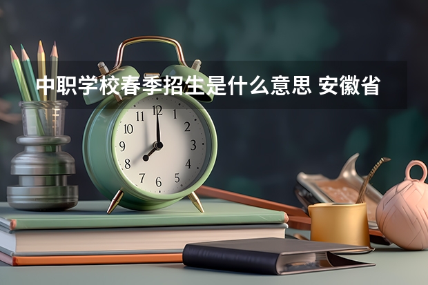 中职学校春季招生是什么意思 安徽省中职学校有哪些