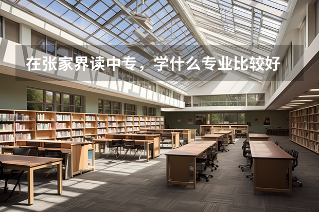 在张家界读中专，学什么专业比较好 