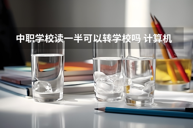 中职学校读一半可以转学校吗 计算机中职学校招生