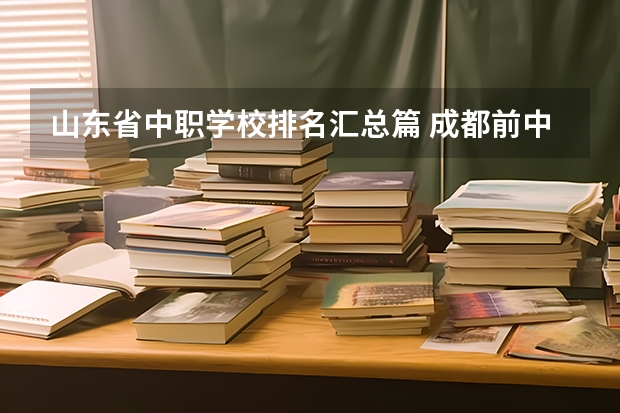 山东省中职学校排名汇总篇 成都前中职学校联系方式及地址
