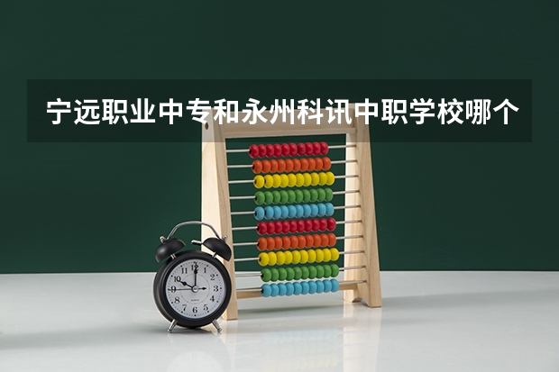宁远职业中专和永州科讯中职学校哪个比较好 衡阳市哪所中职学校的条件比较好