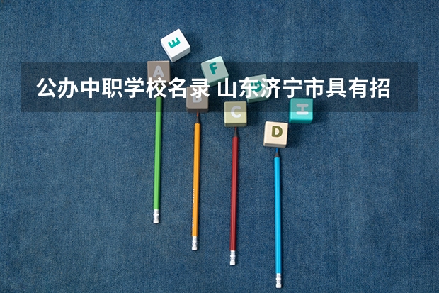 公办中职学校名录 山东济宁市具有招生资格的正规中职学校名单