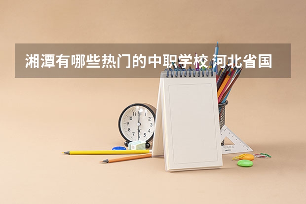 湘潭有哪些热门的中职学校 河北省国家级重点中职学校名单