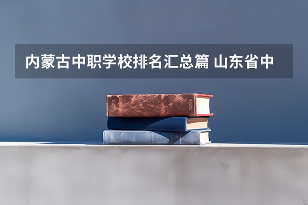 内蒙古中职学校排名汇总篇 山东省中职学校排名汇总篇