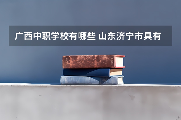 广西中职学校有哪些 山东济宁市具有招生资格的正规中职学校名单