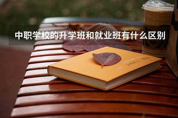 中职学校的升学班和就业班有什么区别 贵州中职学校贵州贵阳市秋季招生中职学校共（27所）