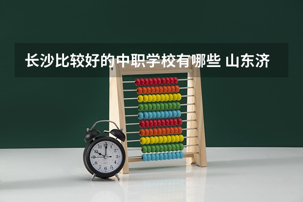 长沙比较好的中职学校有哪些 山东济宁市具有招生资格的正规中职学校名单