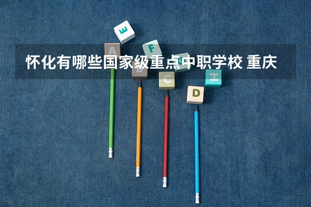 怀化有哪些国家级重点中职学校 重庆哪个中职学校好