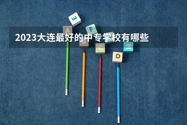 2023大连最好的中专学校有哪些