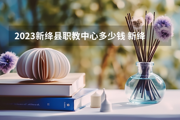 2023新绛县职教中心多少钱 新绛县职教中心各专业学费收费标准