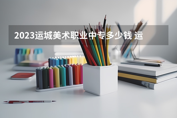 2023运城美术职业中专多少钱 运城美术职业中专各专业学费收费标准
