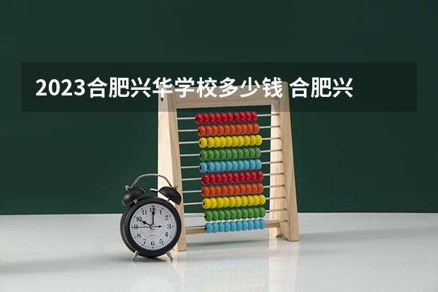 2023合肥兴华学校多少钱 合肥兴华学校各专业学费收费标准