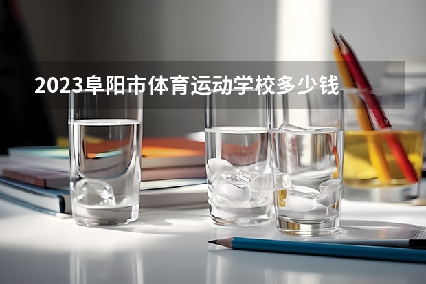 2023阜阳市体育运动学校多少钱 阜阳市体育运动学校各专业学费收费标准