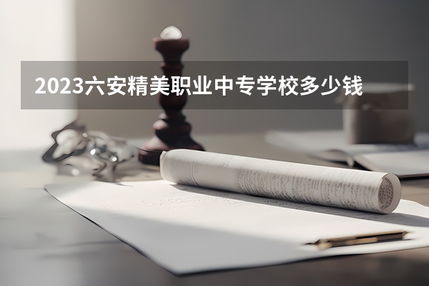 2023六安精美职业中专学校多少钱 六安精美职业中专学校各专业学费收费标准