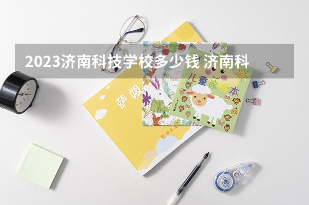 2023济南科技学校多少钱 济南科技学校各专业学费收费标准