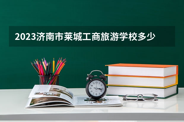 2023济南市莱城工商旅游学校多少钱 济南市莱城工商旅游学校各专业学费收费标准