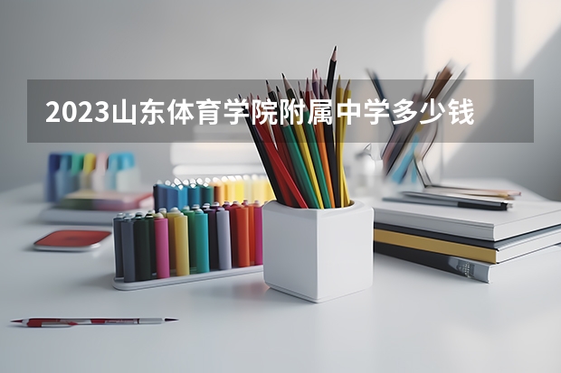 2023山东体育学院附属中学多少钱 山东体育学院附属中学各专业学费收费标准
