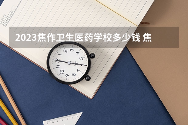 2023焦作卫生医药学校多少钱 焦作卫生医药学校各专业学费收费标准