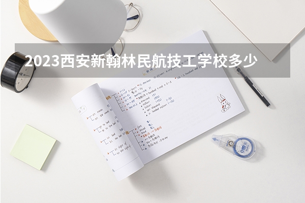 2023西安新翰林民航技工学校多少钱 西安新翰林民航技工学校各专业学费收费标准