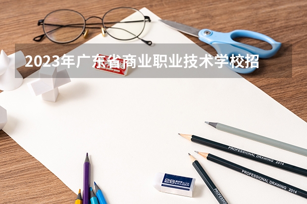 2023年广东省商业职业技术学校招生录取分数线