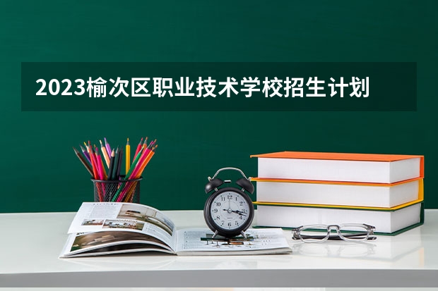2023榆次区职业技术学校招生计划 招生人数是多少(附要求、条件、对象)