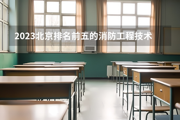 2023北京排名前五的消防工程技术学校名单