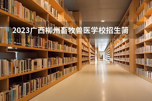 2023广西柳州畜牧兽医学校招生简章