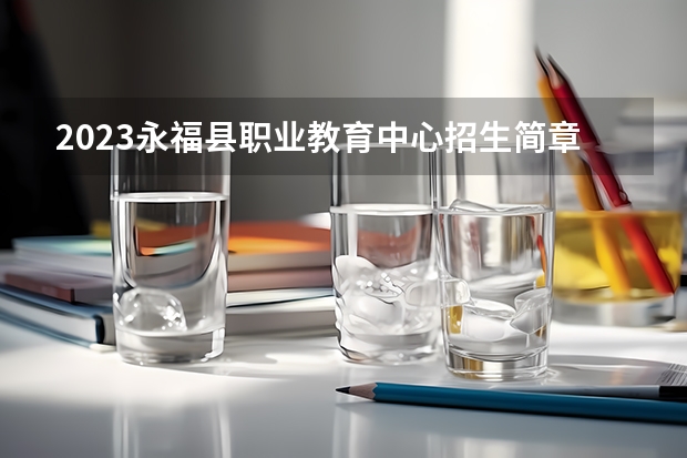 2023永福县职业教育中心招生简章