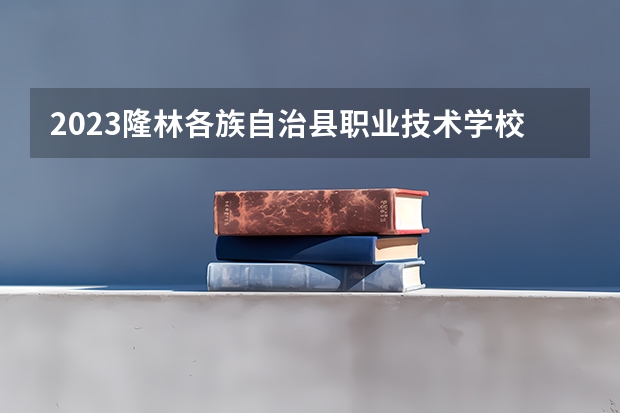 2023隆林各族自治县职业技术学校招生简章