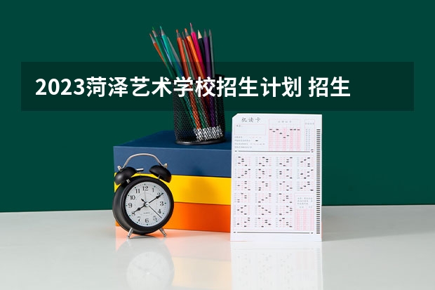 2023菏泽艺术学校招生计划 招生人数是多少(附要求、条件、对象)