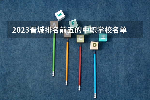 2023晋城排名前五的中职学校名单