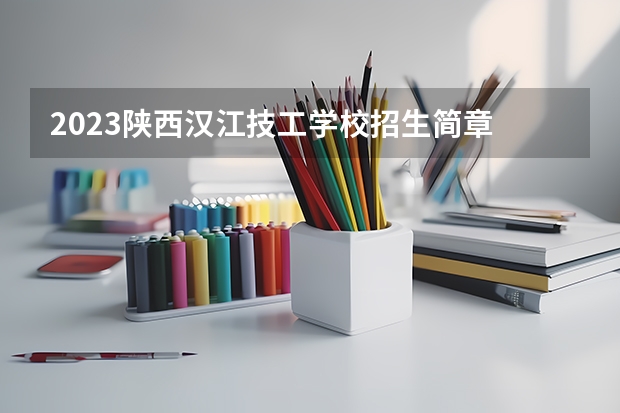 2023陕西汉江技工学校招生简章