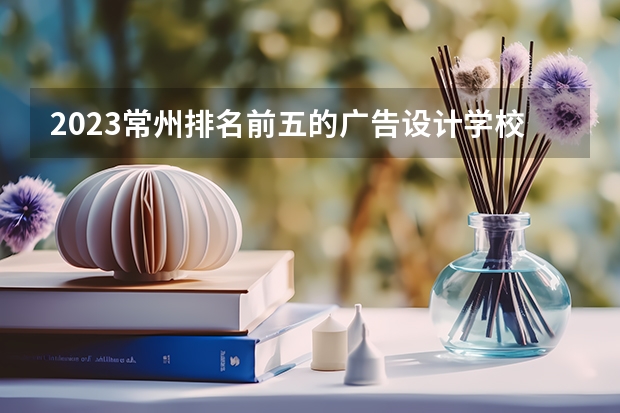 2023常州排名前五的广告设计学校名单