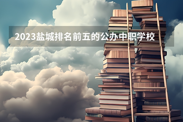 2023盐城排名前五的公办中职学校名单