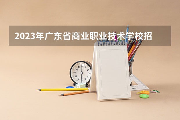 2023年广东省商业职业技术学校招生计划