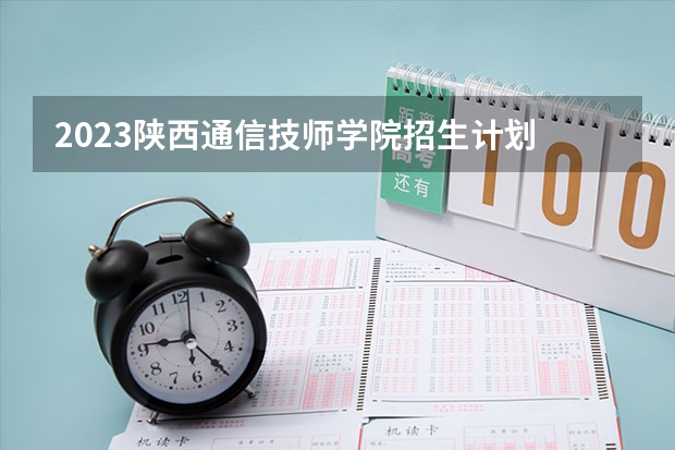 2023陕西通信技师学院招生计划 招生人数是多少(附要求、条件、对象)