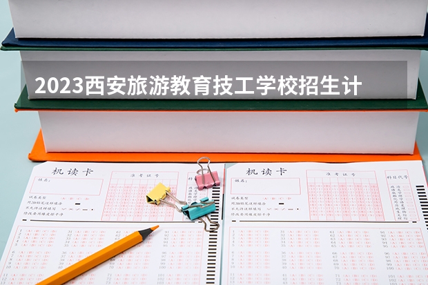 2023西安旅游教育技工学校招生计划 招生人数是多少(附要求、条件、对象)