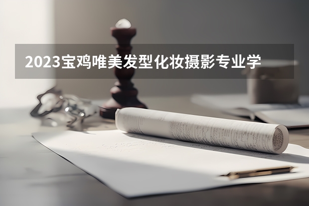 2023宝鸡唯美发型化妆摄影专业学校招生计划 招生人数是多少(附要求、条件、对象)