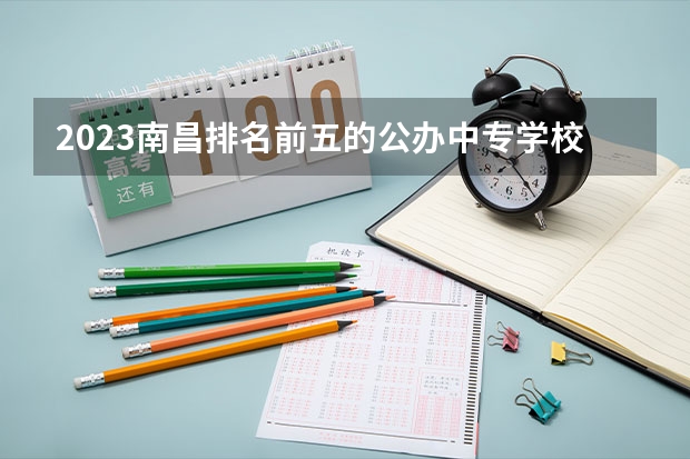 2023南昌排名前五的公办中专学校名单