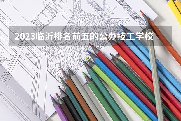 2023临沂排名前五的公办技工学校名单