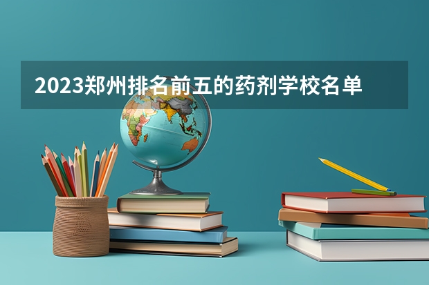 2023郑州排名前五的药剂学校名单