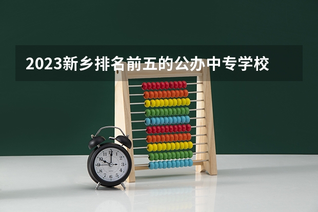 2023新乡排名前五的公办中专学校名单