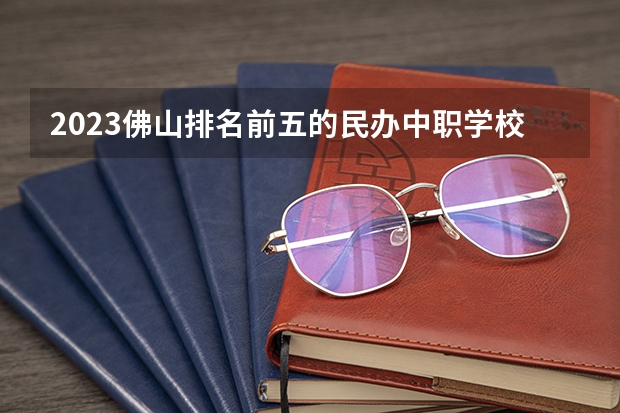 2023佛山排名前五的民办中职学校名单